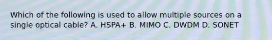 Which of the following is used to allow multiple sources on a single optical cable? A. HSPA+ B. MIMO C. DWDM D. SONET