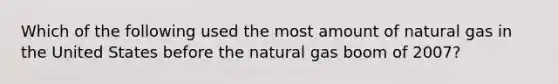 Which of the following used the most amount of natural gas in the United States before the natural gas boom of 2007?