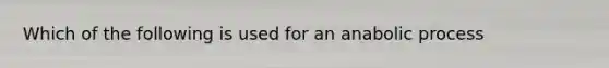 Which of the following is used for an anabolic process
