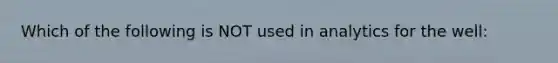 Which of the following is NOT used in analytics for the well: