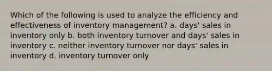 Which of the following is used to analyze the efficiency and effectiveness of inventory management? a. days' sales in inventory only b. both inventory turnover and days' sales in inventory c. neither inventory turnover nor days' sales in inventory d. inventory turnover only