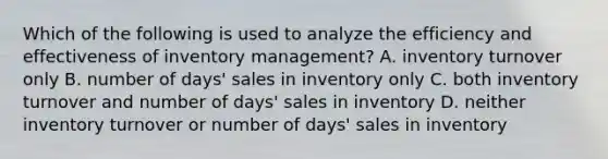 Which of the following is used to analyze the efficiency and effectiveness of inventory management? A. inventory turnover only B. number of days' sales in inventory only C. both inventory turnover and number of days' sales in inventory D. neither inventory turnover or number of days' sales in inventory