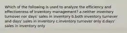 Which of the following is used to analyze the efficiency and effectiveness of inventory management? a.neither inventory turnover nor days' sales in inventory b.both inventory turnover and days' sales in inventory c.inventory turnover only d.days' sales in inventory only