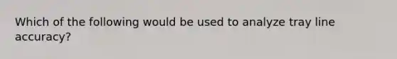 Which of the following would be used to analyze tray line accuracy?