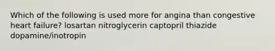 Which of the following is used more for angina than congestive heart failure? losartan nitroglycerin captopril thiazide dopamine/inotropin