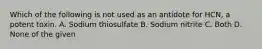 Which of the following is not used as an antidote for HCN, a potent toxin. A. Sodium thiosulfate B. Sodium nitrite C. Both D. None of the given