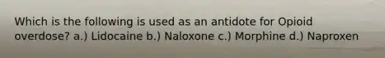 Which is the following is used as an antidote for Opioid overdose? a.) Lidocaine b.) Naloxone c.) Morphine d.) Naproxen