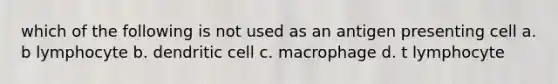 which of the following is not used as an antigen presenting cell a. b lymphocyte b. dendritic cell c. macrophage d. t lymphocyte