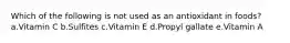 Which of the following is not used as an antioxidant in foods? a.Vitamin C b.Sulfites c.Vitamin E d.Propyl gallate e.Vitamin A