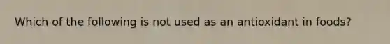 Which of the following is not used as an antioxidant in foods?
