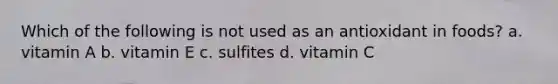 Which of the following is not used as an antioxidant in foods? a. vitamin A b. vitamin E c. sulfites d. vitamin C