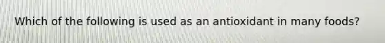Which of the following is used as an antioxidant in many foods?