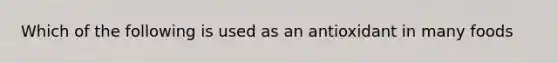 Which of the following is used as an antioxidant in many foods