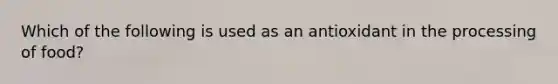 Which of the following is used as an antioxidant in the processing of food?