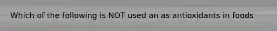 Which of the following is NOT used an as antioxidants in foods
