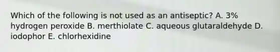 Which of the following is not used as an antiseptic? A. 3% hydrogen peroxide B. merthiolate C. aqueous glutaraldehyde D. iodophor E. chlorhexidine