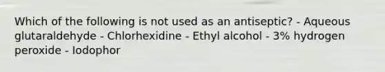 Which of the following is not used as an antiseptic? - Aqueous glutaraldehyde - Chlorhexidine - Ethyl alcohol - 3% hydrogen peroxide - Iodophor