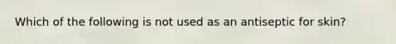 Which of the following is not used as an antiseptic for skin?