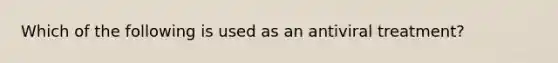 Which of the following is used as an antiviral treatment?