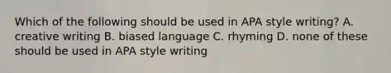 Which of the following should be used in APA style writing? A. creative writing B. biased language C. rhyming D. none of these should be used in APA style writing