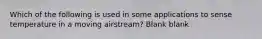 Which of the following is used in some applications to sense temperature in a moving airstream? Blank blank