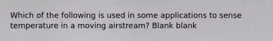 Which of the following is used in some applications to sense temperature in a moving airstream? Blank blank