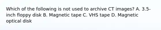 Which of the following is not used to archive CT images? A. 3.5-inch floppy disk B. Magnetic tape C. VHS tape D. Magnetic optical disk