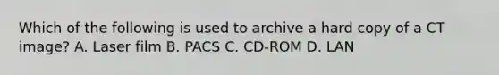 Which of the following is used to archive a hard copy of a CT image? A. Laser film B. PACS C. CD-ROM D. LAN