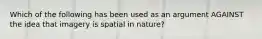 Which of the following has been used as an argument AGAINST the idea that imagery is spatial in nature?