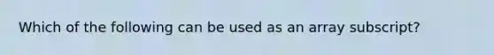 Which of the following can be used as an array subscript?