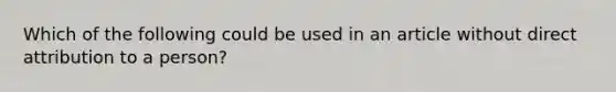 Which of the following could be used in an article without direct attribution to a person?