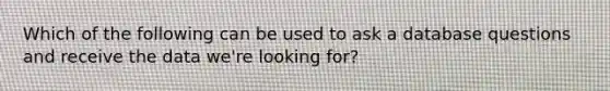 Which of the following can be used to ask a database questions and receive the data we're looking for?