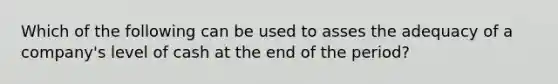 Which of the following can be used to asses the adequacy of a company's level of cash at the end of the period?