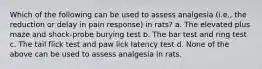 Which of the following can be used to assess analgesia (i.e., the reduction or delay in pain response) in rats? a. The elevated plus maze and shock-probe burying test b. The bar test and ring test c. The tail flick test and paw lick latency test d. None of the above can be used to assess analgesia in rats.