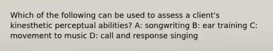 Which of the following can be used to assess a client's kinesthetic perceptual abilities? A: songwriting B: ear training C: movement to music D: call and response singing