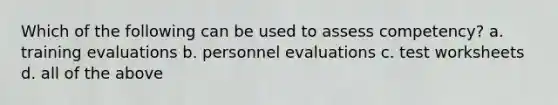 Which of the following can be used to assess competency? a. training evaluations b. personnel evaluations c. test worksheets d. all of the above