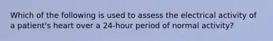 Which of the following is used to assess the electrical activity of a patient's heart over a 24-hour period of normal activity?