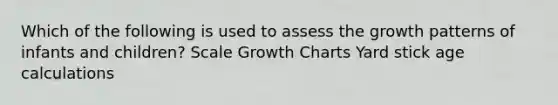 Which of the following is used to assess the growth patterns of infants and children? Scale Growth Charts Yard stick age calculations