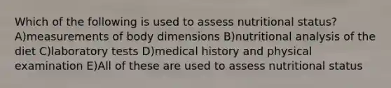 Which of the following is used to assess nutritional status? A)measurements of body dimensions B)nutritional analysis of the diet C)laboratory tests D)medical history and physical examination E)All of these are used to assess nutritional status