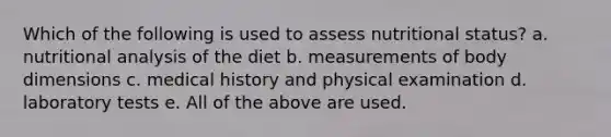 Which of the following is used to assess nutritional status? a. nutritional analysis of the diet b. measurements of body dimensions c. medical history and physical examination d. laboratory tests e. All of the above are used.