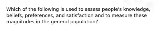 Which of the following is used to assess people's knowledge, beliefs, preferences, and satisfaction and to measure these magnitudes in the general population?