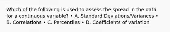 Which of the following is used to assess the spread in the data for a continuous variable? • A. Standard Deviations/Variances • B. Correlations • C. Percentiles • D. Coefficients of variation