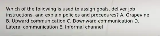 Which of the following is used to assign​ goals, deliver job​ instructions, and explain policies and​ procedures? A. Grapevine B. Upward communication C. Downward communication D. Lateral communication E. Informal channel