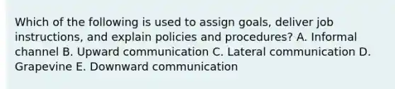 Which of the following is used to assign​ goals, deliver job​ instructions, and explain policies and​ procedures? A. Informal channel B. Upward communication C. Lateral communication D. Grapevine E. Downward communication