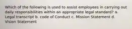 Which of the following is used to assist employees in carrying out daily responsibilities within an appropriate legal standard? a. Legal transcript b. code of Conduct c. Mission Statement d. Vision Statement