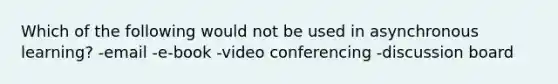 Which of the following would not be used in asynchronous learning? -email -e-book -video conferencing -discussion board