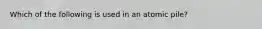 Which of the following is used in an atomic pile?