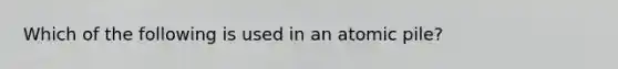 Which of the following is used in an atomic pile?