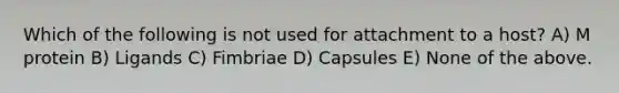 Which of the following is not used for attachment to a host? A) M protein B) Ligands C) Fimbriae D) Capsules E) None of the above.