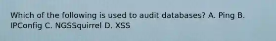 Which of the following is used to audit databases? A. Ping B. IPConfig C. NGSSquirrel D. XSS